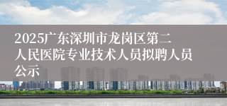 2025广东深圳市龙岗区第二人民医院专业技术人员拟聘人员公示