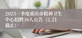 2025一季度重庆市精神卫生中心招聘36人公告（2.21截止）