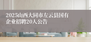 2025山西大同市左云县国有企业招聘20人公告