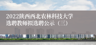 2022陕西西北农林科技大学选聘教师拟选聘公示（三）