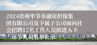 2024贵州毕节市融资担保集团有限公司及下属子公司面向社会招聘12名工作人员拟进入下一环节人员名单公示