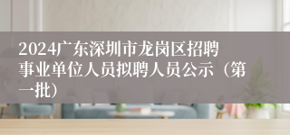 2024广东深圳市龙岗区招聘事业单位人员拟聘人员公示（第一批）