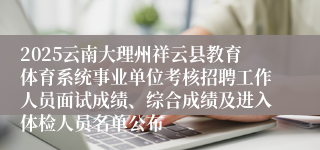 2025云南大理州祥云县教育体育系统事业单位考核招聘工作人员面试成绩、综合成绩及进入体检人员名单公布