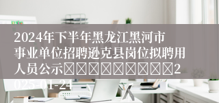 2024年下半年黑龙江黑河市事业单位招聘逊克县岗位拟聘用人员公示									2025-01-24