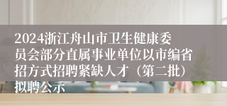 2024浙江舟山市卫生健康委员会部分直属事业单位以市编省招方式招聘紧缺人才（第二批）拟聘公示