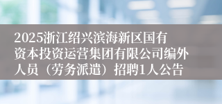 2025浙江绍兴滨海新区国有资本投资运营集团有限公司编外人员（劳务派遣）招聘1人公告