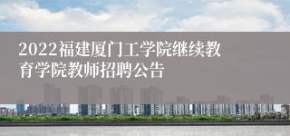 2022福建厦门工学院继续教育学院教师招聘公告