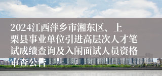 2024江西萍乡市湘东区、上栗县事业单位引进高层次人才笔试成绩查询及入闱面试人员资格审查公告