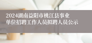 2024湖南益阳市桃江县事业单位招聘工作人员拟聘人员公示