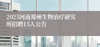 2025河南郑州生物治疗研究所招聘15人公告