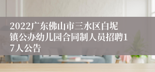 2022广东佛山市三水区白坭镇公办幼儿园合同制人员招聘17人公告