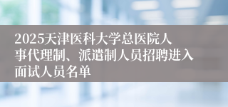 2025天津医科大学总医院人事代理制、派遣制人员招聘进入面试人员名单