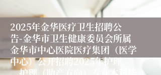 2025年金华医疗卫生招聘公告-金华市卫生健康委员会所属金华市中心医院医疗集团（医学中心）公开招聘2025年护理、护理（助产方向）专业本科毕业生综合成绩