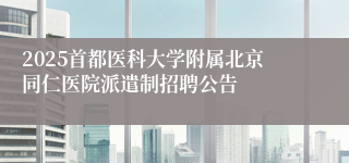 2025首都医科大学附属北京同仁医院派遣制招聘公告