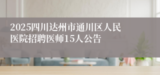 2025四川达州市通川区人民医院招聘医师15人公告