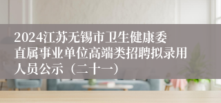 2024江苏无锡市卫生健康委直属事业单位高端类招聘拟录用人员公示（二十一）