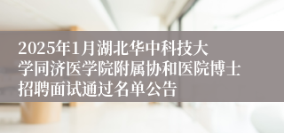 2025年1月湖北华中科技大学同济医学院附属协和医院博士招聘面试通过名单公告