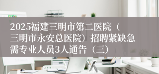 2025福建三明市第二医院（三明市永安总医院）招聘紧缺急需专业人员3人通告（三）