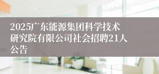 2025广东能源集团科学技术研究院有限公司社会招聘21人公告