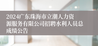 2024广东珠海市立潮人力资源服务有限公司招聘水利人员总成绩公告