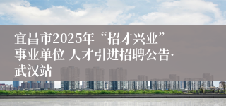 宜昌市2025年“招才兴业”事业单位 人才引进招聘公告·武汉站