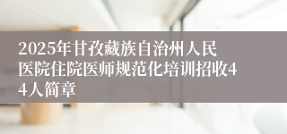 2025年甘孜藏族自治州人民医院住院医师规范化培训招收44人简章