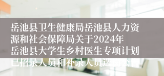 岳池县卫生健康局岳池县人力资源和社会保障局关于2024年岳池县大学生乡村医生专项计划已招录人员和补录人员选岗公告