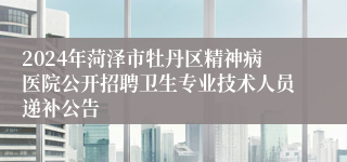 2024年菏泽市牡丹区精神病医院公开招聘卫生专业技术人员递补公告