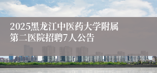 2025黑龙江中医药大学附属第二医院招聘7人公告