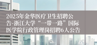 2025年金华医疗卫生招聘公告-浙江大学“一带一路”国际医学院行政管理岗招聘6人公告