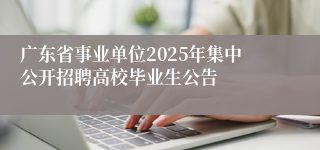 广东省事业单位2025年集中公开招聘高校毕业生公告