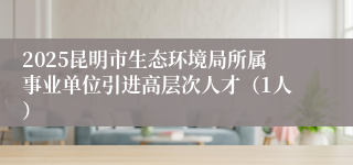 2025昆明市生态环境局所属事业单位引进高层次人才（1人）