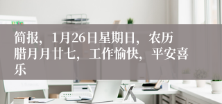 简报，1月26日星期日，农历腊月月廿七，工作愉快，平安喜乐