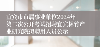 宜宾市市属事业单位2024年第二次公开考试招聘宜宾林竹产业研究院拟聘用人员公示