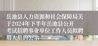 岳池县人力资源和社会保障局关于2024年下半年岳池县公开考试招聘事业单位工作人员拟聘用人员的公示