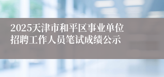 2025天津市和平区事业单位招聘工作人员笔试成绩公示