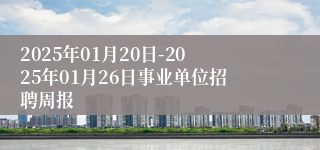 2025年01月20日-2025年01月26日事业单位招聘周报