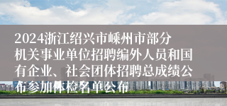 2024浙江绍兴市嵊州市部分机关事业单位招聘编外人员和国有企业、社会团体招聘总成绩公布参加体检名单公布