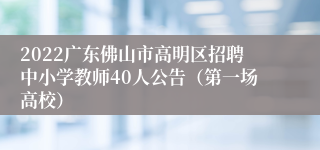 2022广东佛山市高明区招聘中小学教师40人公告（第一场高校）