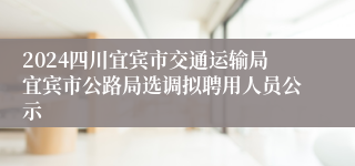 2024四川宜宾市交通运输局宜宾市公路局选调拟聘用人员公示