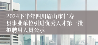 2024下半年四川眉山市仁寿县事业单位引进优秀人才第三批拟聘用人员公示