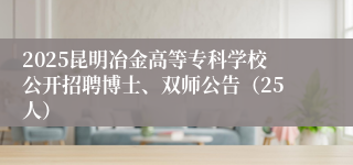 2025昆明冶金高等专科学校公开招聘博士、双师公告（25人）