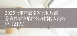 2025上半年云南省水利厅部分直属事业单位公开招聘人员公告（21人）