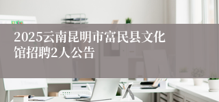 2025云南昆明市富民县文化馆招聘2人公告