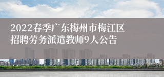 2022春季广东梅州市梅江区招聘劳务派遣教师9人公告