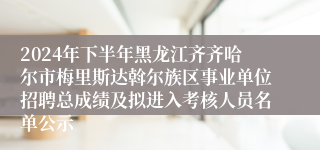 2024年下半年黑龙江齐齐哈尔市梅里斯达斡尔族区事业单位招聘总成绩及拟进入考核人员名单公示