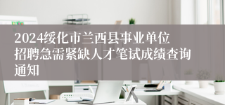 2024绥化市兰西县事业单位招聘急需紧缺人才笔试成绩查询通知