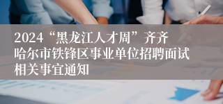 2024“黑龙江人才周”齐齐哈尔市铁锋区事业单位招聘面试相关事宜通知