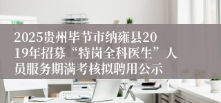 2025贵州毕节市纳雍县2019年招募“特岗全科医生”人员服务期满考核拟聘用公示
