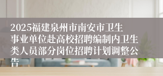 2025福建泉州市南安市卫生事业单位赴高校招聘编制内卫生类人员部分岗位招聘计划调整公告